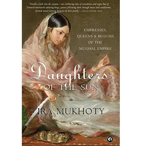 Daughters Of The Sun: Empresses, Queens And Begums O F The Mughal Empire